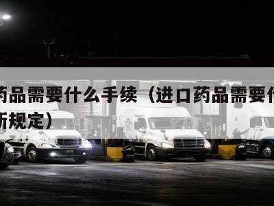 进口药品需要什么手续（进口药品需要什么手续最新规定）