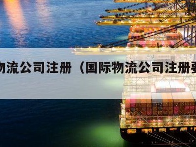 国际物流公司注册（国际物流公司注册要几个人）