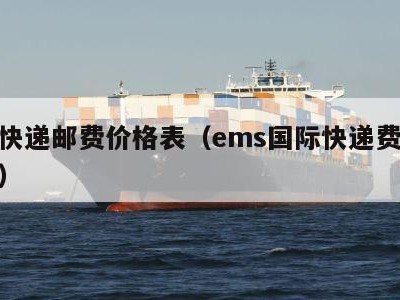 国际快递邮费价格表（ems国际快递费用价格表）