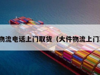 大件物流电话上门取货（大件物流上门取货）
